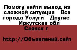 Помогу найти выход из сложной ситуации - Все города Услуги » Другие   . Иркутская обл.,Саянск г.